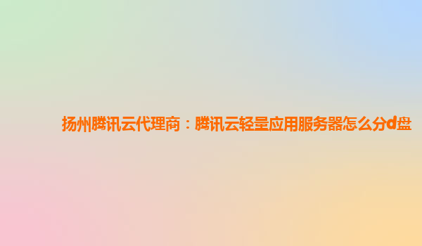扬州腾讯云代理商：腾讯云轻量应用服务器怎么分d盘