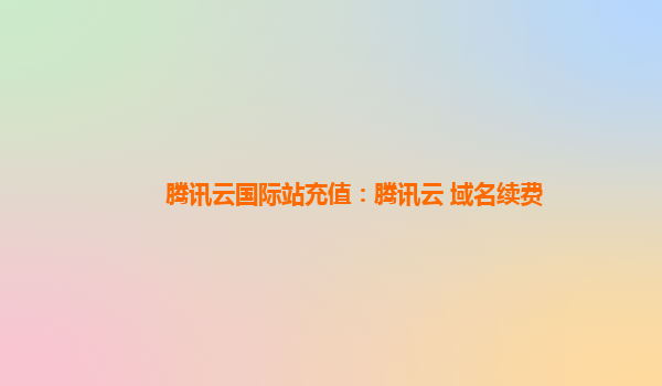 腾讯云国际站充值：腾讯云 域名续费