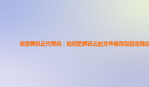 南京腾讯云代理商：如何把腾讯云的文件保存到百度网盘