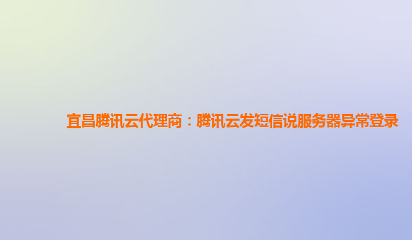 宜昌腾讯云代理商：腾讯云发短信说服务器异常登录
