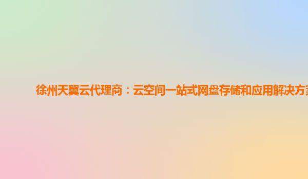 徐州天翼云代理商：云空间一站式网盘存储和应用解决方案