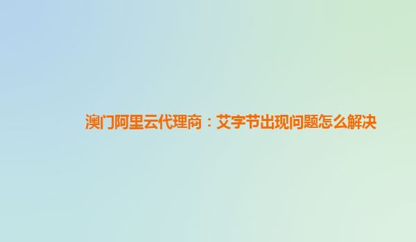 澳门阿里云代理商：艾字节出现问题怎么解决