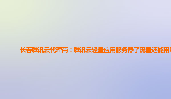 长春腾讯云代理商：腾讯云轻量应用服务器了流量还能用吗