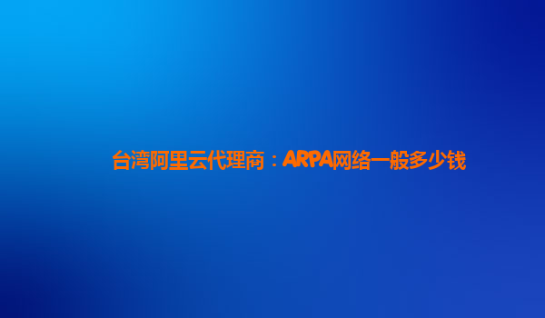 台湾阿里云代理商：ARPA网络一般多少钱