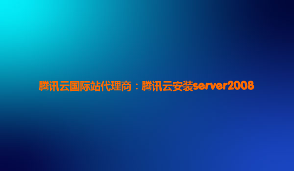 腾讯云国际站代理商：腾讯云安装server2008