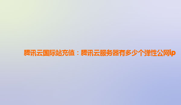 腾讯云国际站充值：腾讯云服务器有多少个弹性公网ip