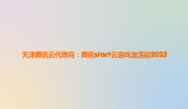 天津腾讯云代理商：腾讯start云游戏激活码2023