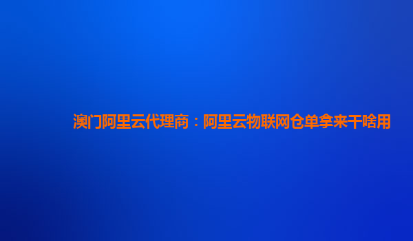 澳门阿里云代理商：阿里云物联网仓单拿来干啥用
