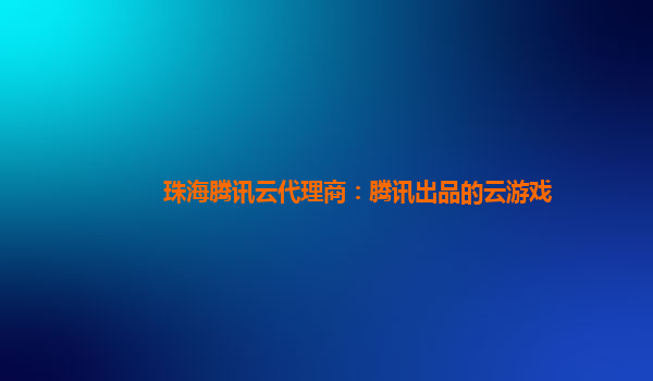珠海腾讯云代理商：腾讯出品的云游戏