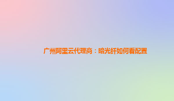 广州阿里云代理商：暗光纤如何看配置