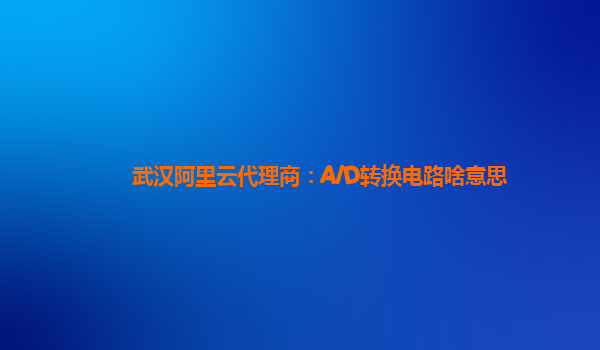 武汉阿里云代理商：A/D转换电路啥意思