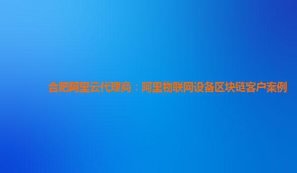 合肥阿里云代理商：阿里物联网设备区块链客户案例