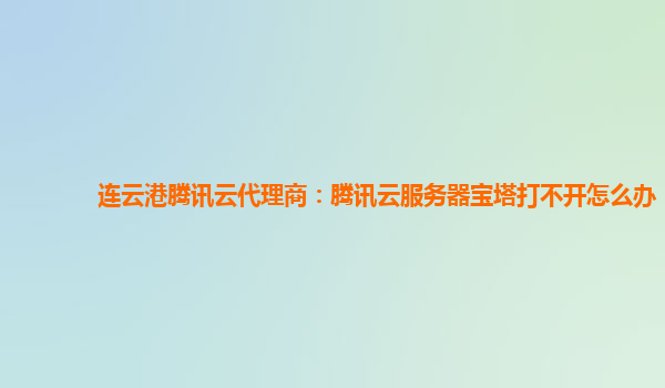 连云港腾讯云代理商：腾讯云服务器宝塔打不开怎么办