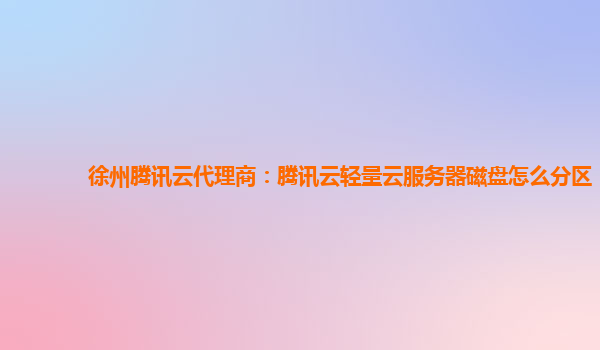 徐州腾讯云代理商：腾讯云轻量云服务器磁盘怎么分区
