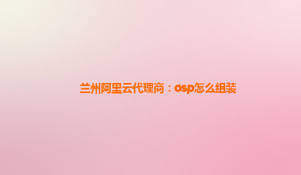 兰州阿里云代理商：asp怎么组装