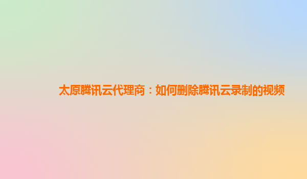 太原腾讯云代理商：如何删除腾讯云录制的视频
