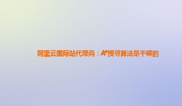 阿里云国际站代理商：A*搜寻算法是干嘛的