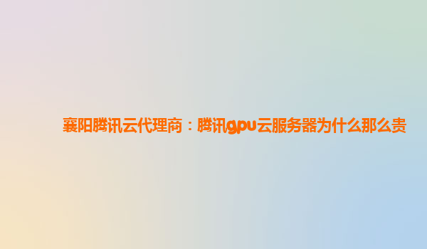 襄阳腾讯云代理商：腾讯gpu云服务器为什么那么贵