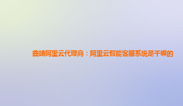 曲靖阿里云代理商：阿里云智能客服系统是干嘛的