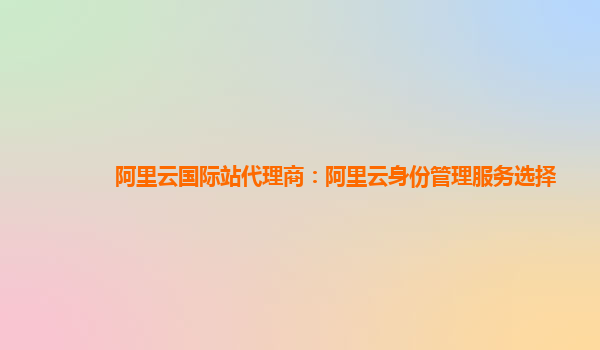 阿里云国际站代理商：阿里云身份管理服务选择