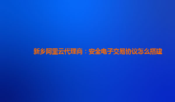 新乡阿里云代理商：安全电子交易协议怎么搭建