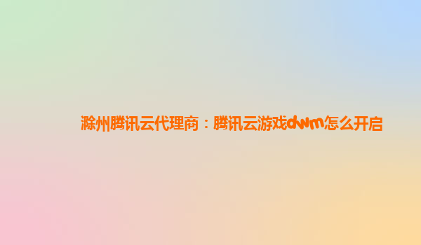 滁州腾讯云代理商：腾讯云游戏dwm怎么开启