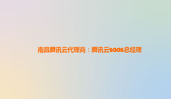 南昌腾讯云代理商：腾讯云saas总经理