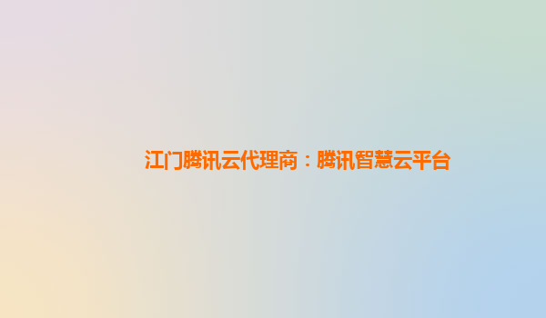江门腾讯云代理商：腾讯智慧云平台