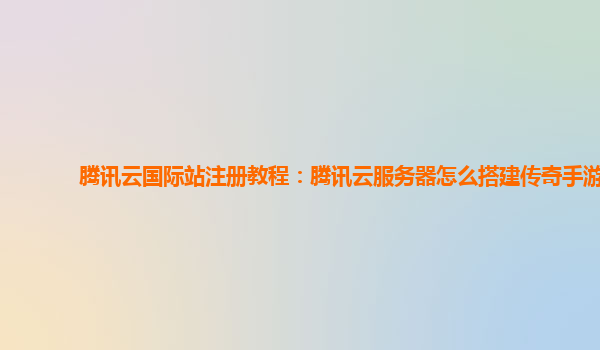 腾讯云国际站注册教程：腾讯云服务器怎么搭建传奇手游