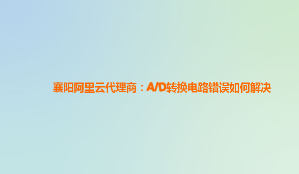 襄阳阿里云代理商：A/D转换电路错误如何解决