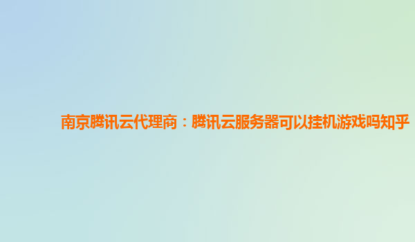 南京腾讯云代理商：腾讯云服务器可以挂机游戏吗知乎