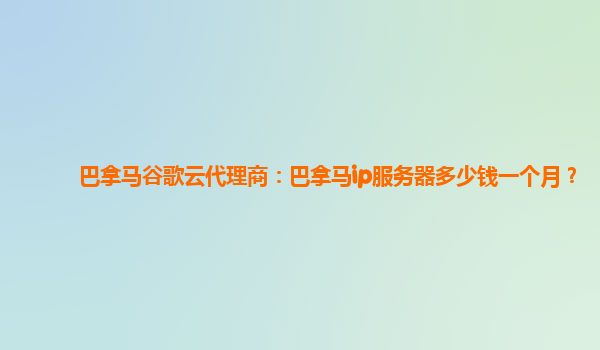 巴拿马谷歌云代理商：巴拿马ip服务器多少钱一个月？