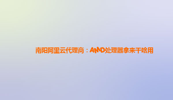 南阳阿里云代理商：AMD处理器拿来干啥用