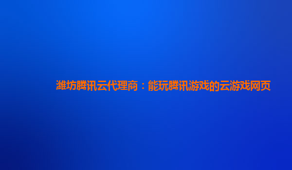潍坊腾讯云代理商：能玩腾讯游戏的云游戏网页