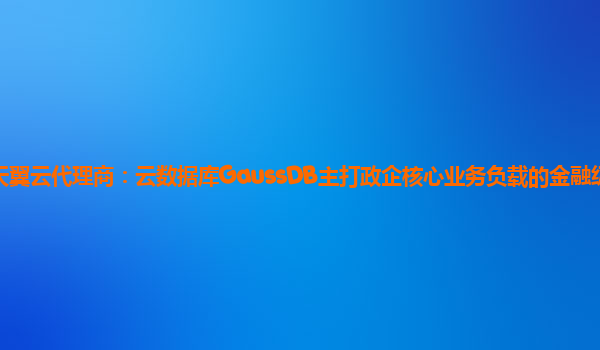 厦门天翼云代理商：云数据库GaussDB主打政企核心业务负载的金融级分布式数据库