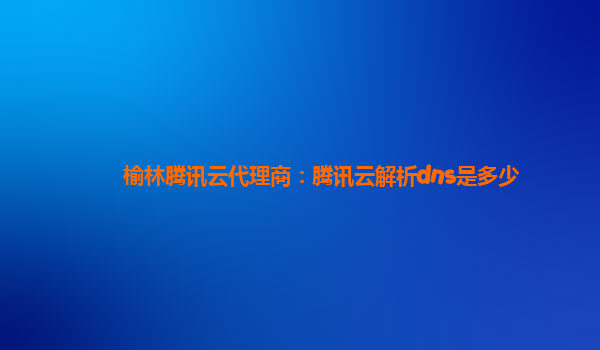 榆林腾讯云代理商：腾讯云解析dns是多少