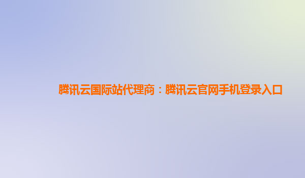 腾讯云国际站代理商：腾讯云官网手机登录入口