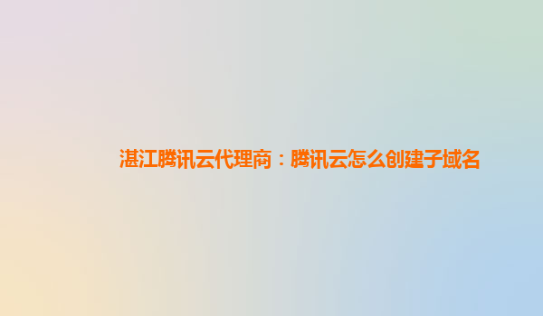 湛江腾讯云代理商：腾讯云怎么创建子域名