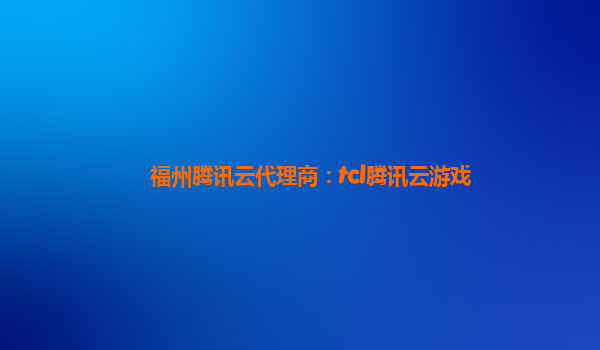 福州腾讯云代理商：tcl腾讯云游戏