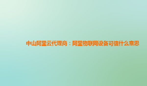 中山阿里云代理商：阿里物联网设备可信什么意思