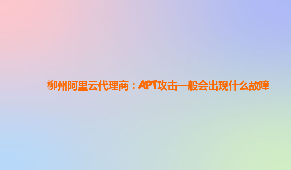 柳州阿里云代理商：APT攻击一般会出现什么故障