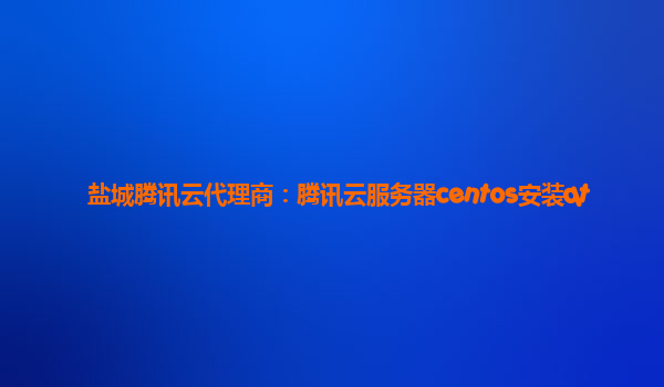 盐城腾讯云代理商：腾讯云服务器centos安装qt