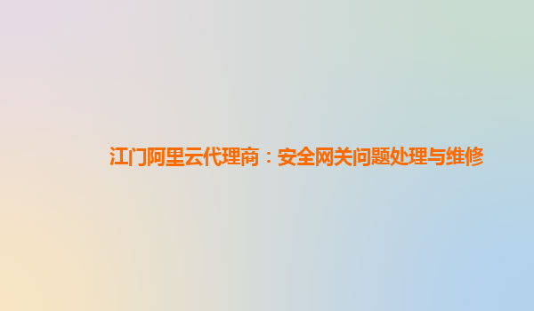 江门阿里云代理商：安全网关问题处理与维修