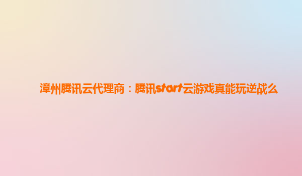 漳州腾讯云代理商：腾讯start云游戏真能玩逆战么