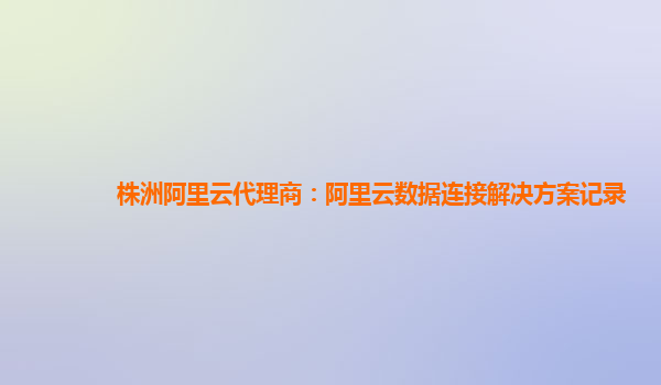株洲阿里云代理商：阿里云数据连接解决方案记录
