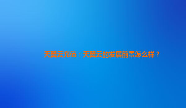 天翼云充值：天翼云的发展前景怎么样？