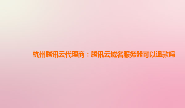 杭州腾讯云代理商：腾讯云域名服务器可以退款吗
