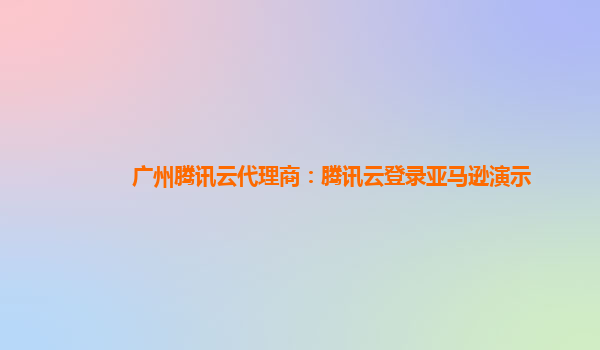广州腾讯云代理商：腾讯云登录亚马逊演示