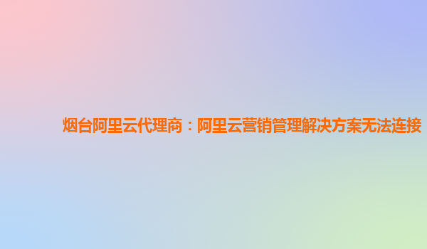 烟台阿里云代理商：阿里云营销管理解决方案无法连接