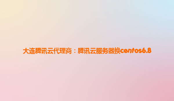 大连腾讯云代理商：腾讯云服务器换centos6.8